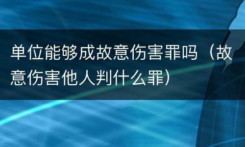 单位能够成故意伤害罪吗（故意伤害他人判什么罪）