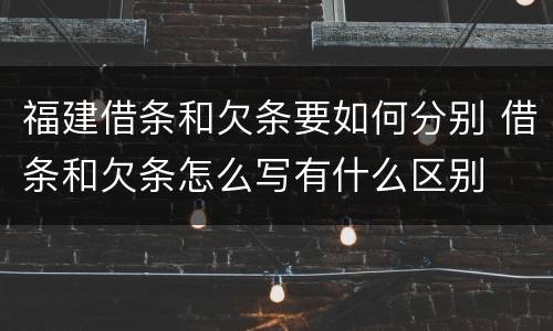 福建借条和欠条要如何分别 借条和欠条怎么写有什么区别