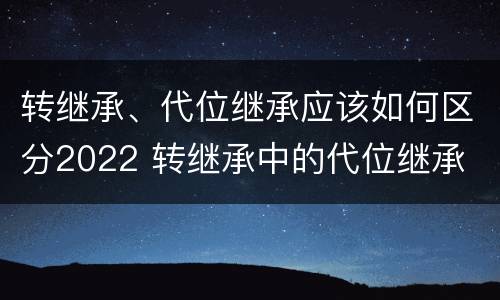转继承、代位继承应该如何区分2022 转继承中的代位继承