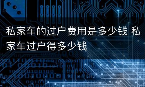 私家车的过户费用是多少钱 私家车过户得多少钱