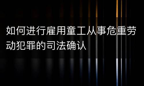 如何进行雇用童工从事危重劳动犯罪的司法确认