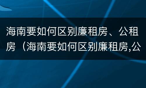 海南要如何区别廉租房、公租房（海南要如何区别廉租房,公租房呢）