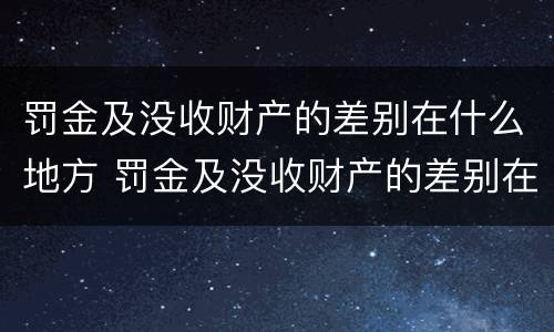 罚金及没收财产的差别在什么地方 罚金及没收财产的差别在什么地方可以查到