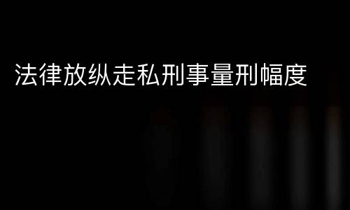 法律放纵走私刑事量刑幅度