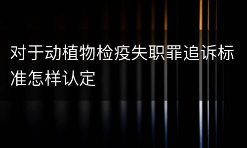 对于动植物检疫失职罪追诉标准怎样认定