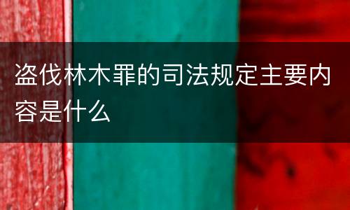 盗伐林木罪的司法规定主要内容是什么
