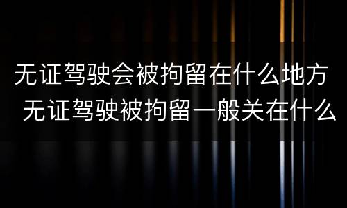 无证驾驶会被拘留在什么地方 无证驾驶被拘留一般关在什么地方?