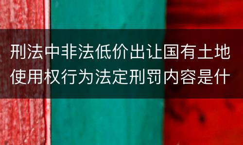 刑法中非法低价出让国有土地使用权行为法定刑罚内容是什么