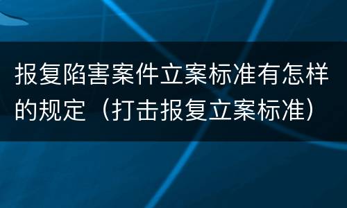 报复陷害案件立案标准有怎样的规定（打击报复立案标准）