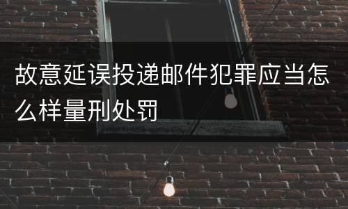 故意延误投递邮件犯罪应当怎么样量刑处罚