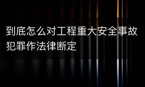到底怎么对工程重大安全事故犯罪作法律断定