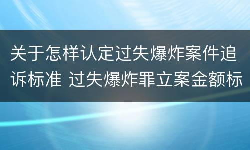 关于怎样认定过失爆炸案件追诉标准 过失爆炸罪立案金额标准