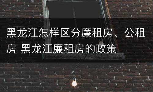 黑龙江怎样区分廉租房、公租房 黑龙江廉租房的政策
