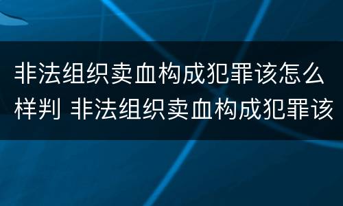 非法组织卖血构成犯罪该怎么样判 非法组织卖血构成犯罪该怎么样判决