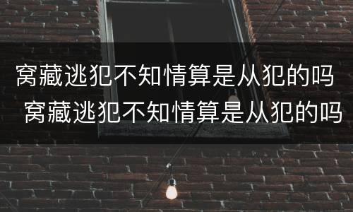 窝藏逃犯不知情算是从犯的吗 窝藏逃犯不知情算是从犯的吗判几年
