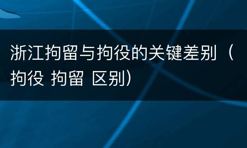 浙江拘留与拘役的关键差别（拘役 拘留 区别）