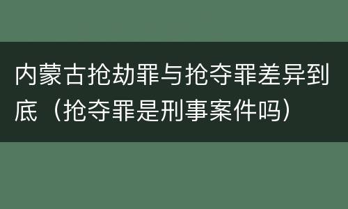 内蒙古抢劫罪与抢夺罪差异到底（抢夺罪是刑事案件吗）