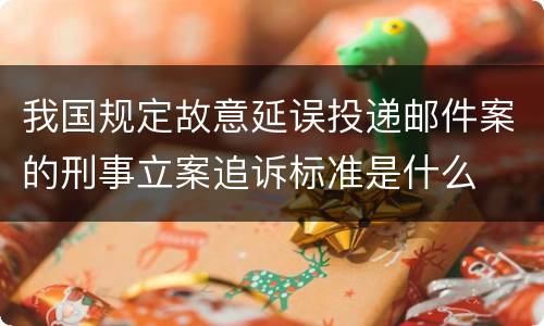 我国规定故意延误投递邮件案的刑事立案追诉标准是什么