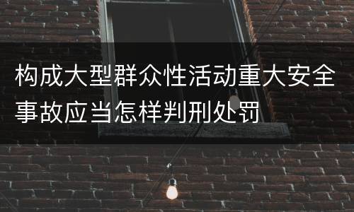 构成大型群众性活动重大安全事故应当怎样判刑处罚