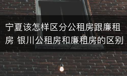 宁夏该怎样区分公租房跟廉租房 银川公租房和廉租房的区别