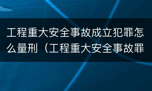 工程重大安全事故成立犯罪怎么量刑（工程重大安全事故罪是单位犯罪吗）