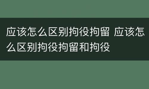 应该怎么区别拘役拘留 应该怎么区别拘役拘留和拘役