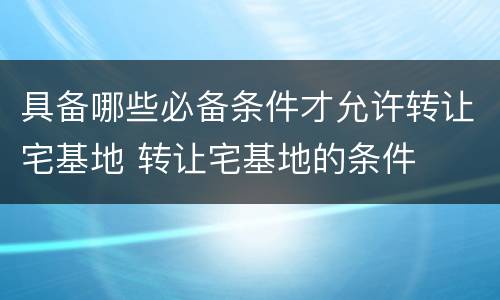 具备哪些必备条件才允许转让宅基地 转让宅基地的条件