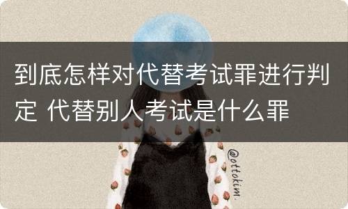 到底怎样对代替考试罪进行判定 代替别人考试是什么罪