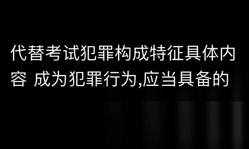 代替考试犯罪构成特征具体内容 成为犯罪行为,应当具备的特征包括
