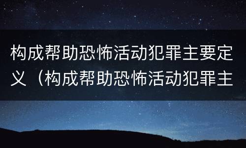 构成帮助恐怖活动犯罪主要定义（构成帮助恐怖活动犯罪主要定义是）