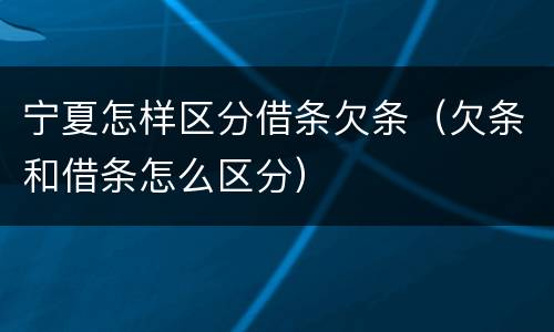宁夏怎样区分借条欠条（欠条和借条怎么区分）