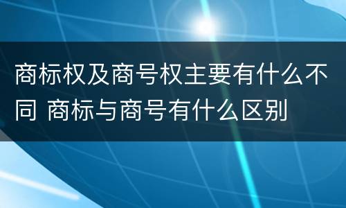 商标权及商号权主要有什么不同 商标与商号有什么区别