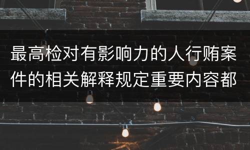 最高检对有影响力的人行贿案件的相关解释规定重要内容都有哪些