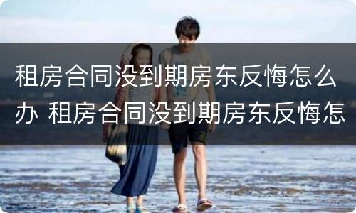 租房合同没到期房东反悔怎么办 租房合同没到期房东反悔怎么办呢