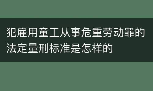 犯雇用童工从事危重劳动罪的法定量刑标准是怎样的