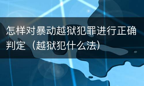 怎样对暴动越狱犯罪进行正确判定（越狱犯什么法）