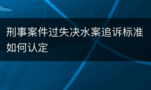 刑事案件过失决水案追诉标准如何认定