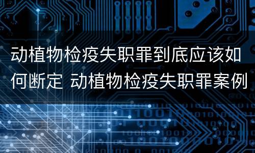 动植物检疫失职罪到底应该如何断定 动植物检疫失职罪案例