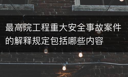 最高院工程重大安全事故案件的解释规定包括哪些内容