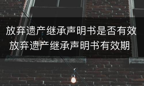 放弃遗产继承声明书是否有效 放弃遗产继承声明书有效期
