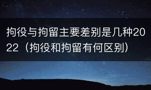 拘役与拘留主要差别是几种2022（拘役和拘留有何区别）