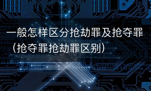 一般怎样区分抢劫罪及抢夺罪（抢夺罪抢劫罪区别）