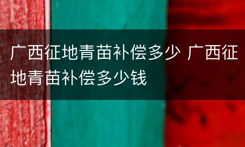 广西征地青苗补偿多少 广西征地青苗补偿多少钱