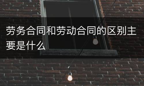 劳务合同和劳动合同的区别主要是什么