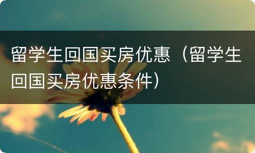 留学生回国买房优惠（留学生回国买房优惠条件）