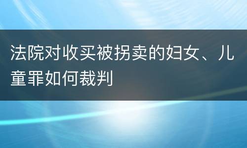 法院对收买被拐卖的妇女、儿童罪如何裁判