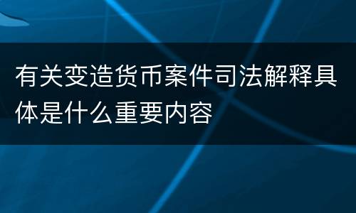 有关变造货币案件司法解释具体是什么重要内容