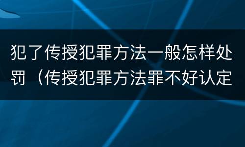 犯了传授犯罪方法一般怎样处罚（传授犯罪方法罪不好认定）
