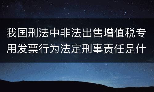 我国刑法中非法出售增值税专用发票行为法定刑事责任是什么
