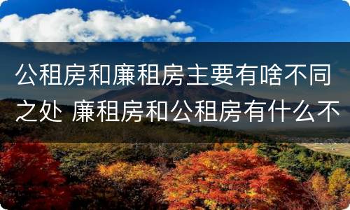 公租房和廉租房主要有啥不同之处 廉租房和公租房有什么不同